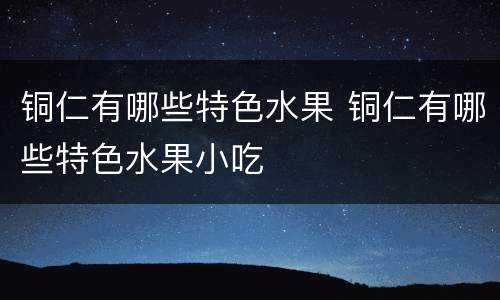铜仁有哪些特色水果 铜仁有哪些特色水果小吃