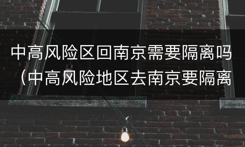 中高风险区回南京需要隔离吗（中高风险地区去南京要隔离吗）