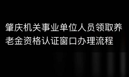 肇庆机关事业单位人员领取养老金资格认证窗口办理流程