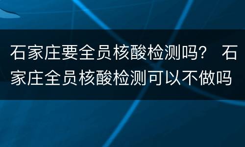 石家庄要全员核酸检测吗？ 石家庄全员核酸检测可以不做吗
