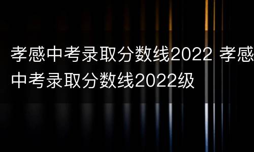 孝感中考录取分数线2022 孝感中考录取分数线2022级