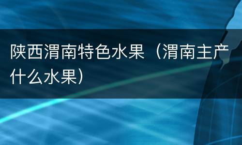 陕西渭南特色水果（渭南主产什么水果）