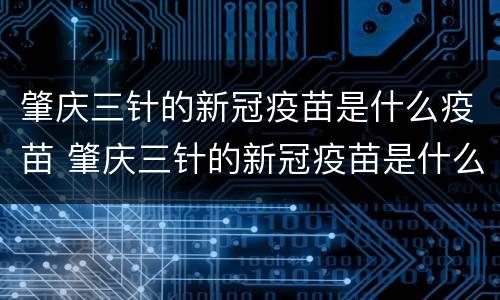 肇庆三针的新冠疫苗是什么疫苗 肇庆三针的新冠疫苗是什么疫苗啊