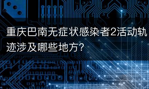重庆巴南无症状感染者2活动轨迹涉及哪些地方？