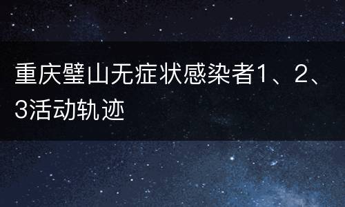 重庆璧山无症状感染者1、2、3活动轨迹