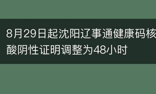 8月29日起沈阳辽事通健康码核酸阴性证明调整为48小时
