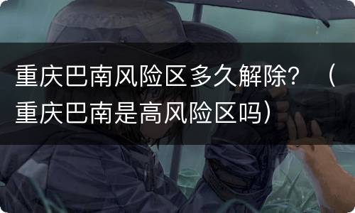 重庆巴南风险区多久解除？（重庆巴南是高风险区吗）