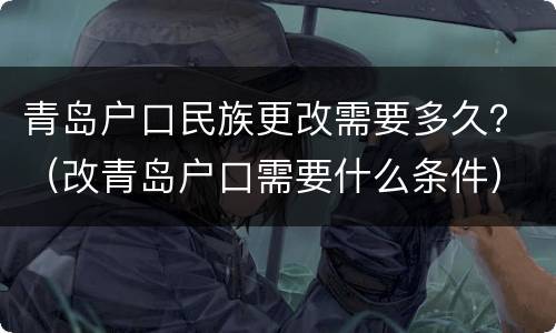 青岛户口民族更改需要多久？（改青岛户口需要什么条件）