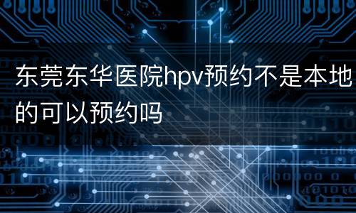 东莞东华医院hpv预约不是本地的可以预约吗