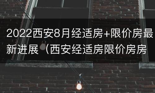 2022西安8月经适房+限价房最新进展（西安经适房限价房房源）