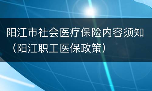 阳江市社会医疗保险内容须知（阳江职工医保政策）