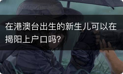 在港澳台出生的新生儿可以在揭阳上户口吗？
