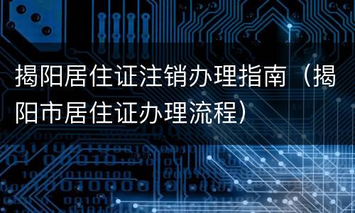 揭阳居住证注销办理指南（揭阳市居住证办理流程）
