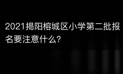2021揭阳榕城区小学第二批报名要注意什么？