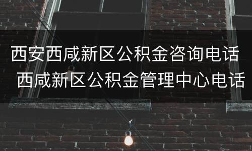 西安西咸新区公积金咨询电话 西咸新区公积金管理中心电话