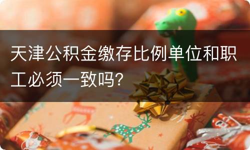 天津公积金缴存比例单位和职工必须一致吗？