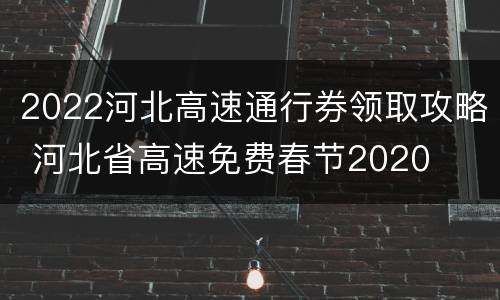 2022河北高速通行券领取攻略 河北省高速免费春节2020