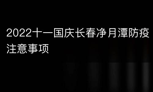 2022十一国庆长春净月潭防疫注意事项