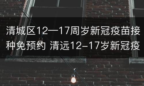 清城区12—17周岁新冠疫苗接种免预约 清远12-17岁新冠疫苗怎么预约