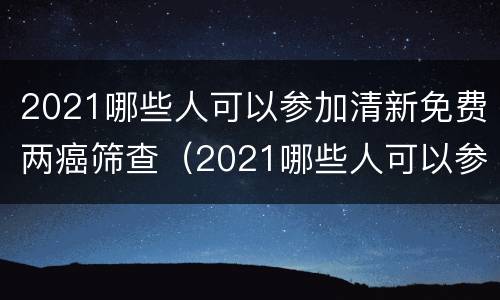 2021哪些人可以参加清新免费两癌筛查（2021哪些人可以参加清新免费两癌筛查活检）