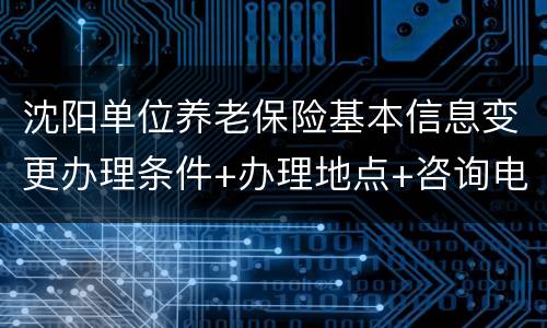 沈阳单位养老保险基本信息变更办理条件+办理地点+咨询电话