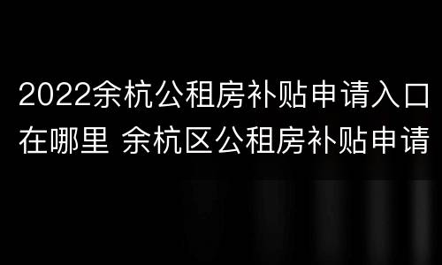 2022余杭公租房补贴申请入口在哪里 余杭区公租房补贴申请流程