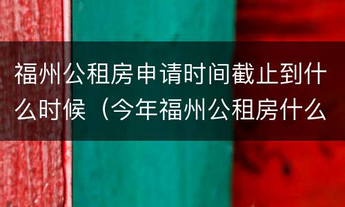 福州公租房申请时间截止到什么时候（今年福州公租房什么时候开始申请）