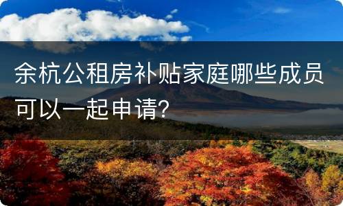 余杭公租房补贴家庭哪些成员可以一起申请？