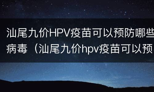 汕尾九价HPV疫苗可以预防哪些病毒（汕尾九价hpv疫苗可以预防哪些病毒和细菌）