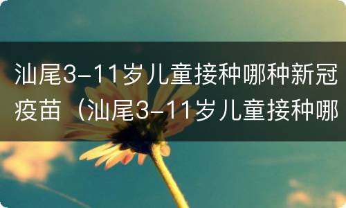 汕尾3-11岁儿童接种哪种新冠疫苗（汕尾3-11岁儿童接种哪种新冠疫苗）