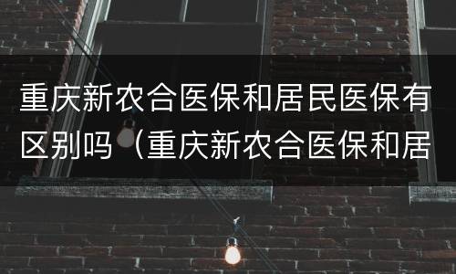重庆新农合医保和居民医保有区别吗（重庆新农合医保和居民医保有区别吗）