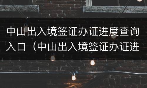 中山出入境签证办证进度查询入口（中山出入境签证办证进度查询入口官网）