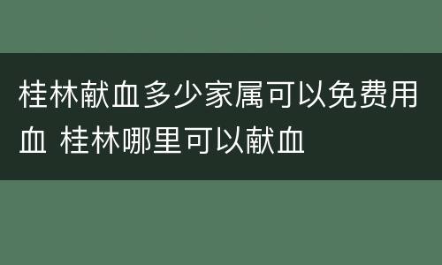 桂林献血多少家属可以免费用血 桂林哪里可以献血