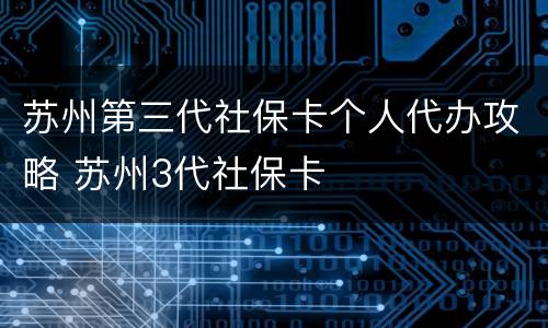 苏州第三代社保卡个人代办攻略 苏州3代社保卡