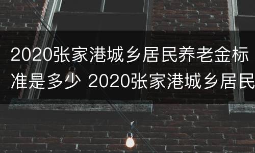 2020张家港城乡居民养老金标准是多少 2020张家港城乡居民养老金标准是多少元