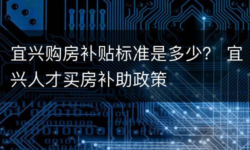 宜兴购房补贴标准是多少？ 宜兴人才买房补助政策