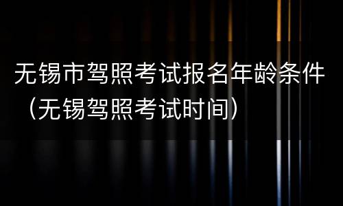 无锡市驾照考试报名年龄条件（无锡驾照考试时间）