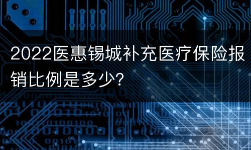 2022医惠锡城补充医疗保险报销比例是多少？