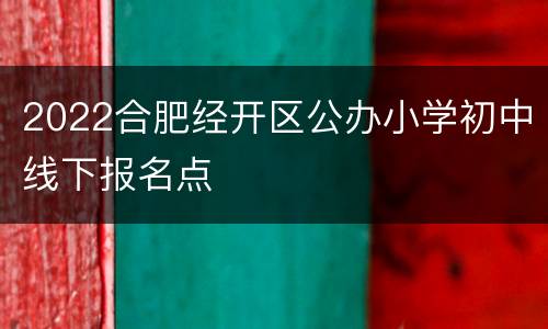 2022合肥经开区公办小学初中线下报名点