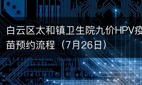 白云区太和镇卫生院九价HPV疫苗预约流程（7月26日）