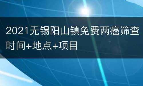 2021无锡阳山镇免费两癌筛查时间+地点+项目