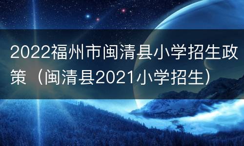 2022福州市闽清县小学招生政策（闽清县2021小学招生）