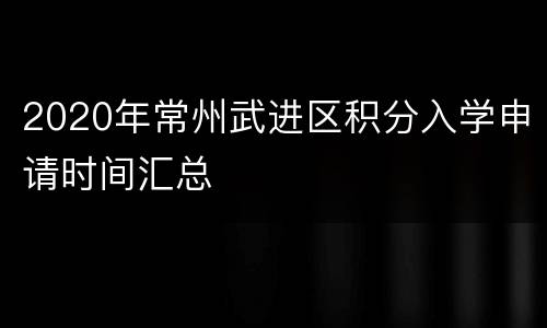 2020年常州武进区积分入学申请时间汇总