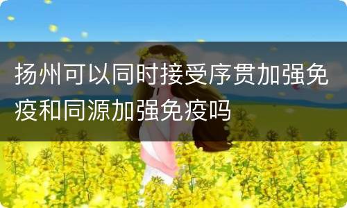 扬州可以同时接受序贯加强免疫和同源加强免疫吗