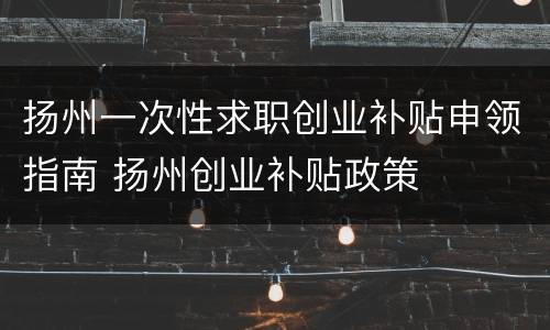 扬州一次性求职创业补贴申领指南 扬州创业补贴政策