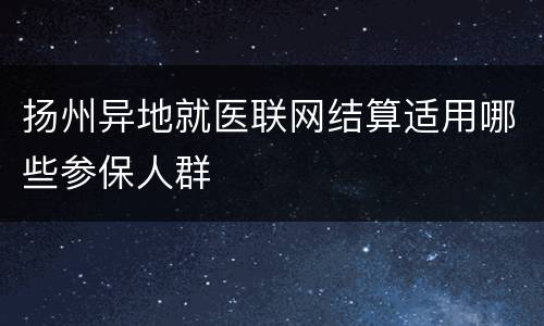 扬州异地就医联网结算适用哪些参保人群