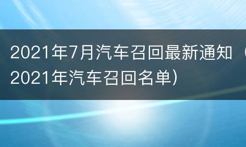 2021年7月汽车召回最新通知（2021年汽车召回名单）