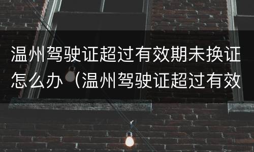 温州驾驶证超过有效期未换证怎么办（温州驾驶证超过有效期未换证怎么办）