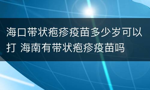 海口带状疱疹疫苗多少岁可以打 海南有带状疱疹疫苗吗