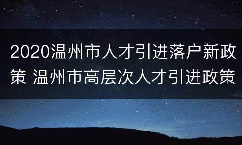 2020温州市人才引进落户新政策 温州市高层次人才引进政策